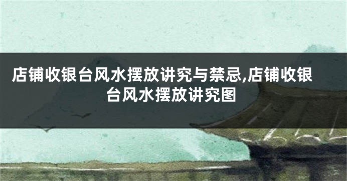 店铺收银台风水摆放讲究与禁忌,店铺收银台风水摆放讲究图