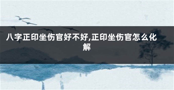 八字正印坐伤官好不好,正印坐伤官怎么化解