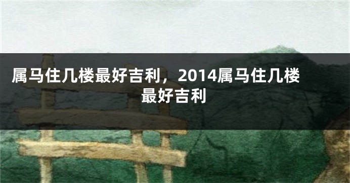 属马住几楼最好吉利，2014属马住几楼最好吉利