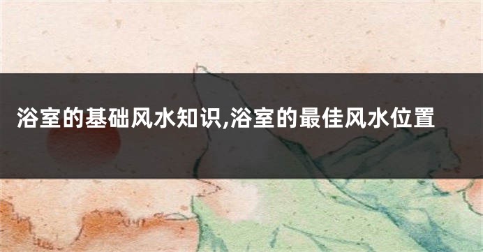 浴室的基础风水知识,浴室的最佳风水位置