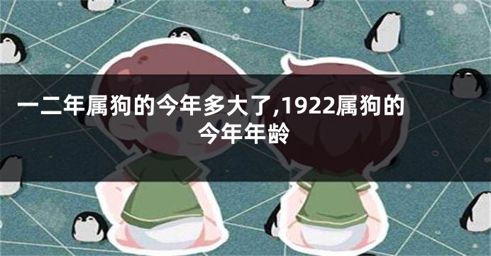 一二年属狗的今年多大了,1922属狗的今年年龄