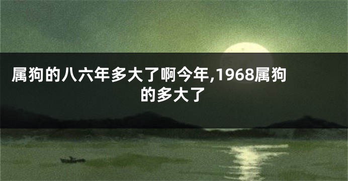 属狗的八六年多大了啊今年,1968属狗的多大了