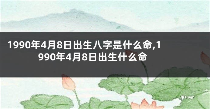 1990年4月8日出生八字是什么命,1990年4月8日出生什么命