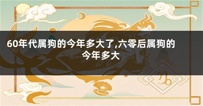 60年代属狗的今年多大了,六零后属狗的今年多大