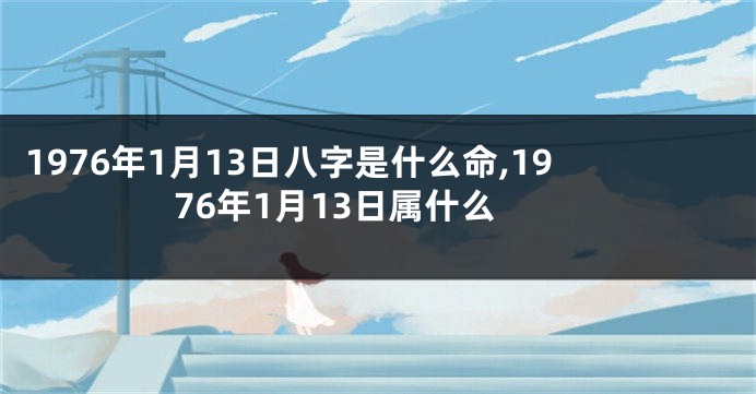 1976年1月13日八字是什么命,1976年1月13日属什么