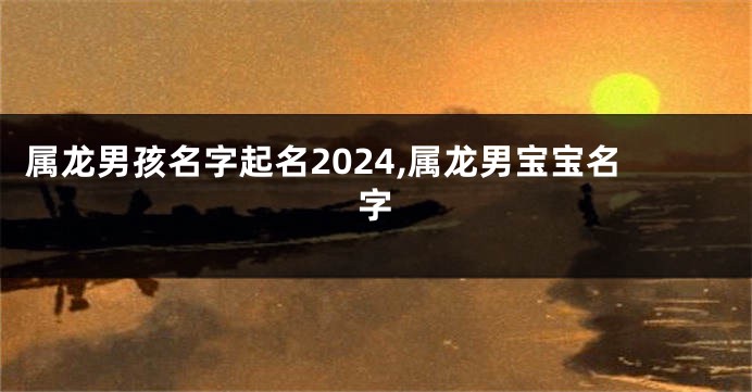 属龙男孩名字起名2024,属龙男宝宝名字