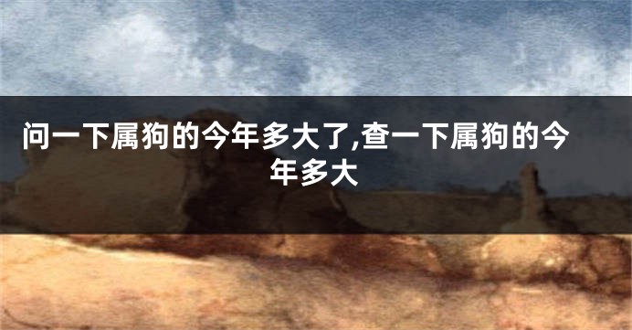 问一下属狗的今年多大了,查一下属狗的今年多大