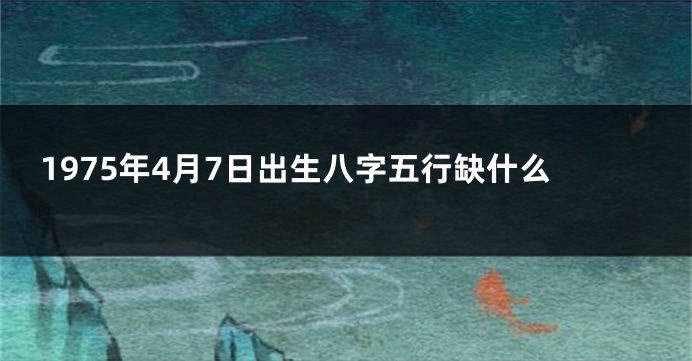 1975年4月7日出生八字五行缺什么