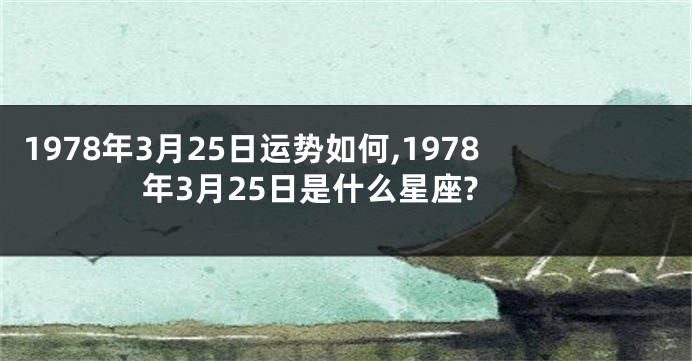 1978年3月25日运势如何,1978年3月25日是什么星座?