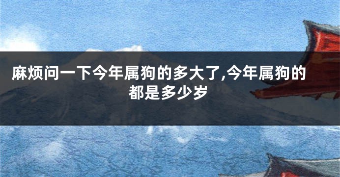 麻烦问一下今年属狗的多大了,今年属狗的都是多少岁