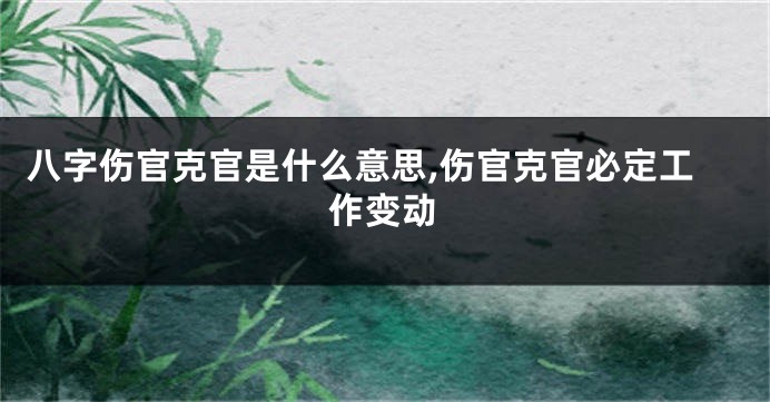 八字伤官克官是什么意思,伤官克官必定工作变动