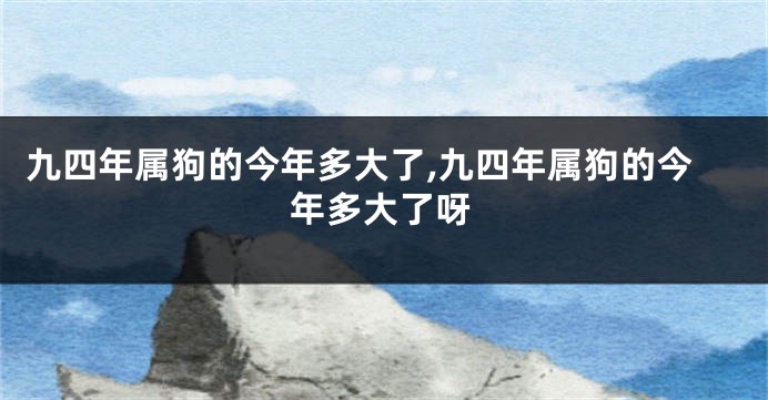 九四年属狗的今年多大了,九四年属狗的今年多大了呀