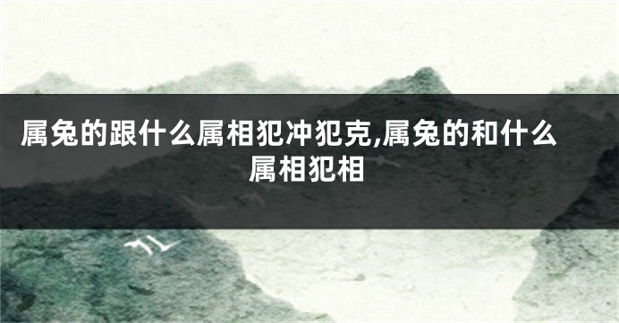 属兔的跟什么属相犯冲犯克,属兔的和什么属相犯相