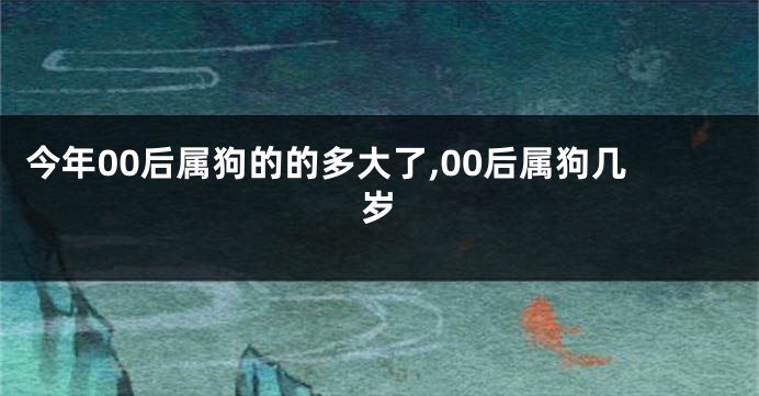 今年00后属狗的的多大了,00后属狗几岁