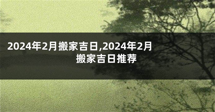 2024年2月搬家吉日,2024年2月搬家吉日推荐