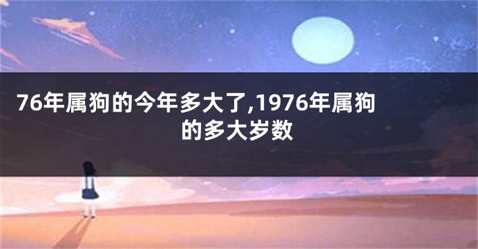 76年属狗的今年多大了,1976年属狗的多大岁数