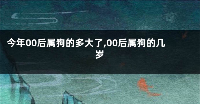 今年00后属狗的多大了,00后属狗的几岁