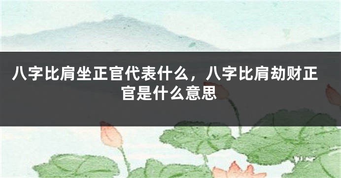 八字比肩坐正官代表什么，八字比肩劫财正官是什么意思