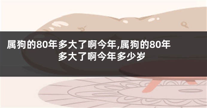 属狗的80年多大了啊今年,属狗的80年多大了啊今年多少岁