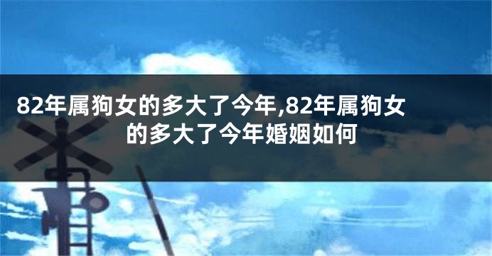 82年属狗女的多大了今年,82年属狗女的多大了今年婚姻如何