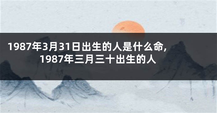 1987年3月31日出生的人是什么命,1987年三月三十出生的人