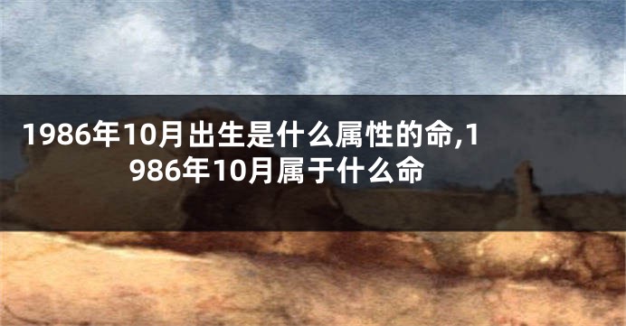 1986年10月出生是什么属性的命,1986年10月属于什么命