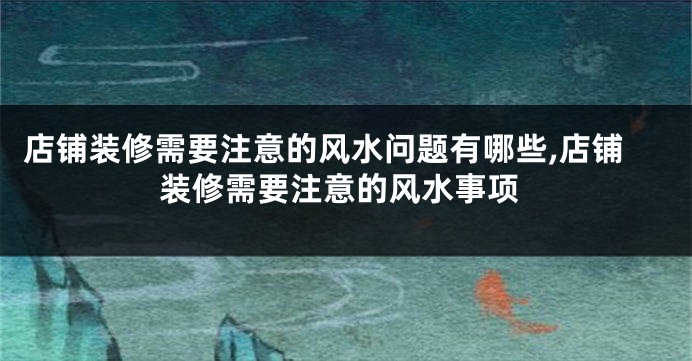 店铺装修需要注意的风水问题有哪些,店铺装修需要注意的风水事项