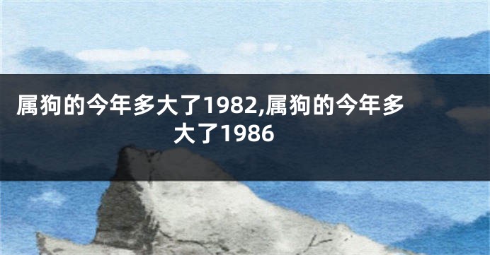 属狗的今年多大了1982,属狗的今年多大了1986