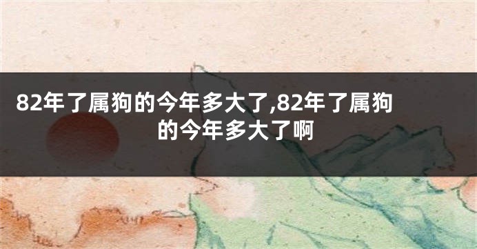 82年了属狗的今年多大了,82年了属狗的今年多大了啊