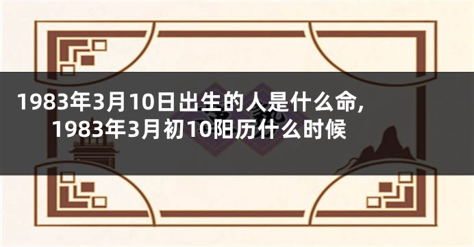 1983年3月10日出生的人是什么命,1983年3月初10阳历什么时候