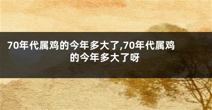 70年代属鸡的今年多大了,70年代属鸡的今年多大了呀