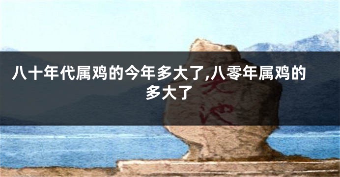 八十年代属鸡的今年多大了,八零年属鸡的多大了