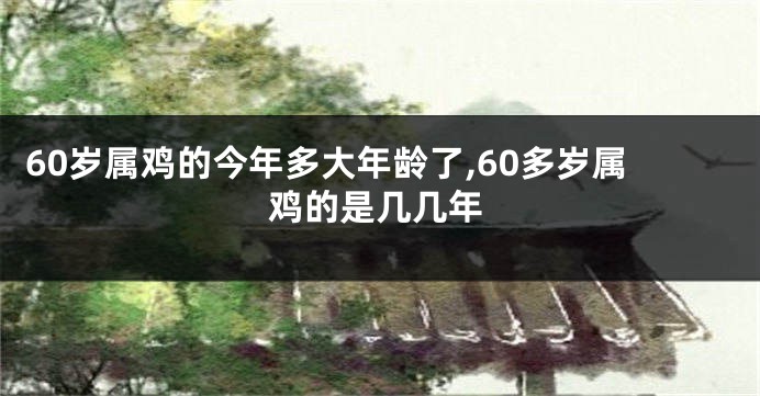 60岁属鸡的今年多大年龄了,60多岁属鸡的是几几年