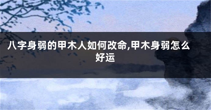 八字身弱的甲木人如何改命,甲木身弱怎么好运