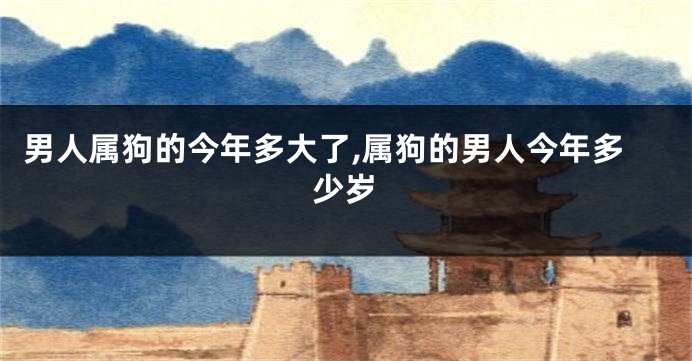 男人属狗的今年多大了,属狗的男人今年多少岁