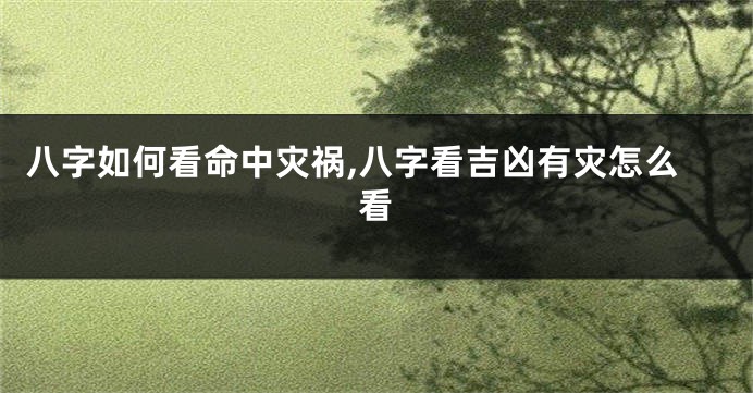 八字如何看命中灾祸,八字看吉凶有灾怎么看