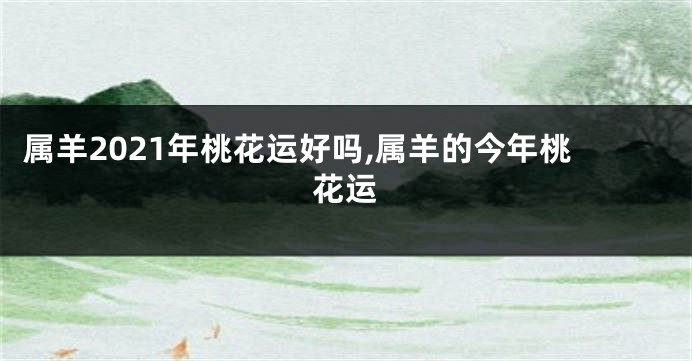 属羊2021年桃花运好吗,属羊的今年桃花运