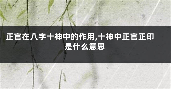 正官在八字十神中的作用,十神中正官正印是什么意思