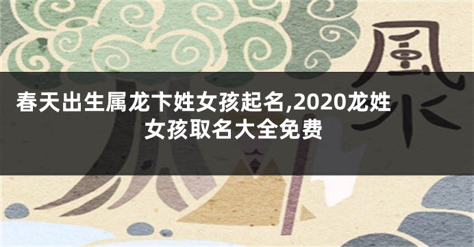 春天出生属龙卞姓女孩起名,2020龙姓女孩取名大全免费