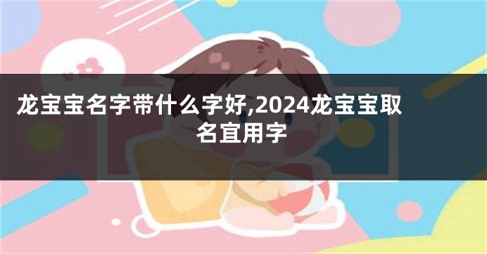 龙宝宝名字带什么字好,2024龙宝宝取名宜用字