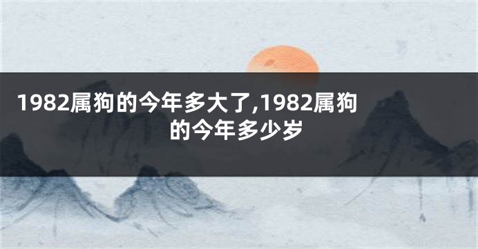 1982属狗的今年多大了,1982属狗的今年多少岁