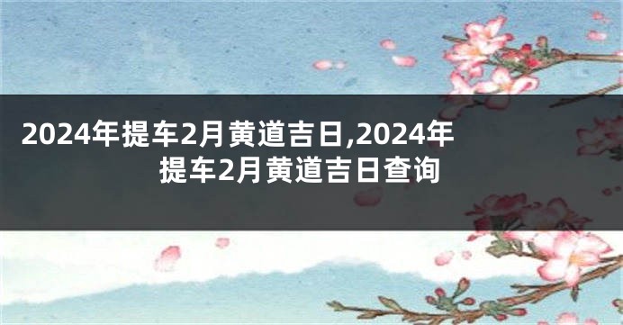 2024年提车2月黄道吉日,2024年提车2月黄道吉日查询