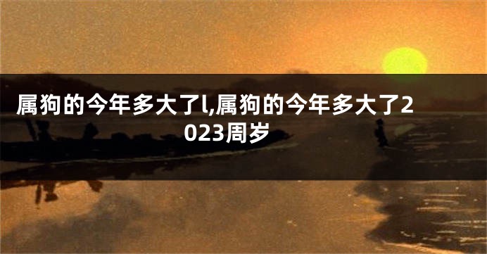 属狗的今年多大了l,属狗的今年多大了2023周岁