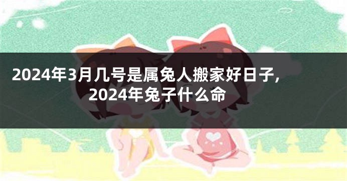 2024年3月几号是属兔人搬家好日子,2024年兔子什么命