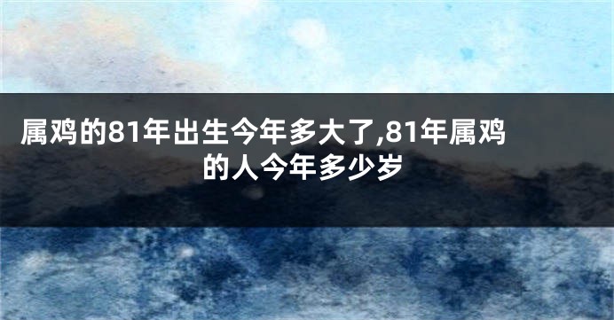 属鸡的81年出生今年多大了,81年属鸡的人今年多少岁