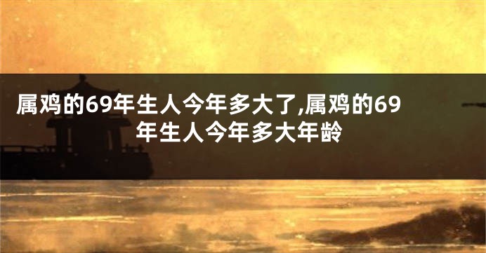 属鸡的69年生人今年多大了,属鸡的69年生人今年多大年龄