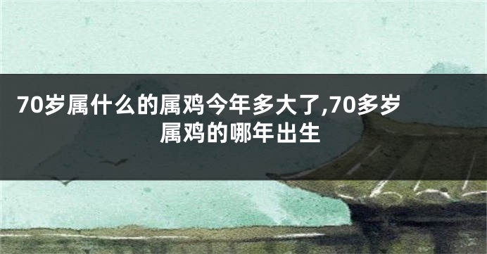 70岁属什么的属鸡今年多大了,70多岁属鸡的哪年出生