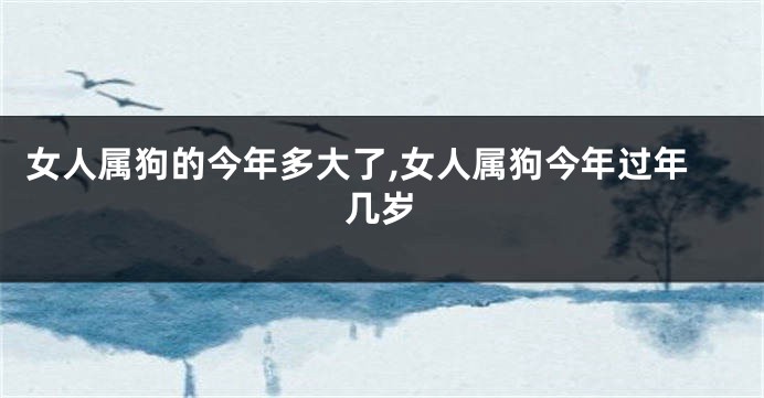 女人属狗的今年多大了,女人属狗今年过年几岁