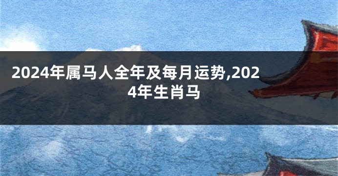 2024年属马人全年及每月运势,2024年生肖马