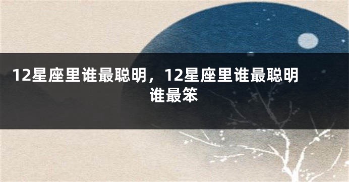 12星座里谁最聪明，12星座里谁最聪明谁最笨